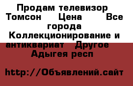 Продам телевизор “Томсон“  › Цена ­ 2 - Все города Коллекционирование и антиквариат » Другое   . Адыгея респ.